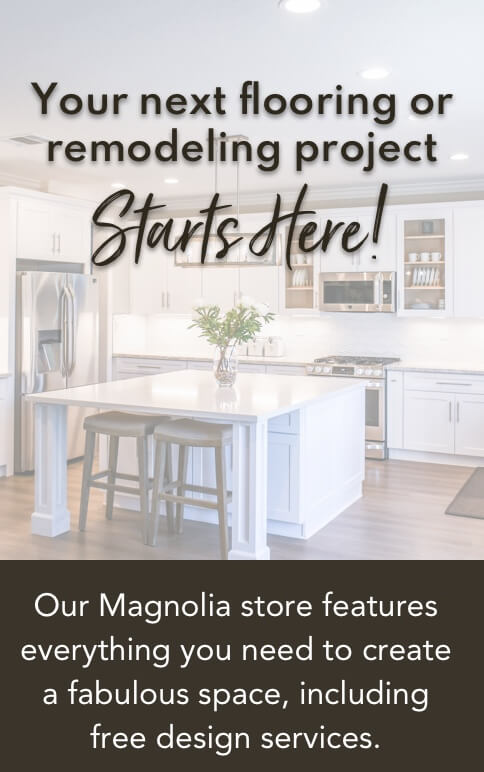 Your next flooring or remodling project Starts Here! Our Magnolia store features everything you need to create a fabulous space, including free design services.